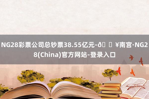 NG28彩票公司总钞票38.55亿元-🔥南宫·NG28(China)官方网站-登录入口
