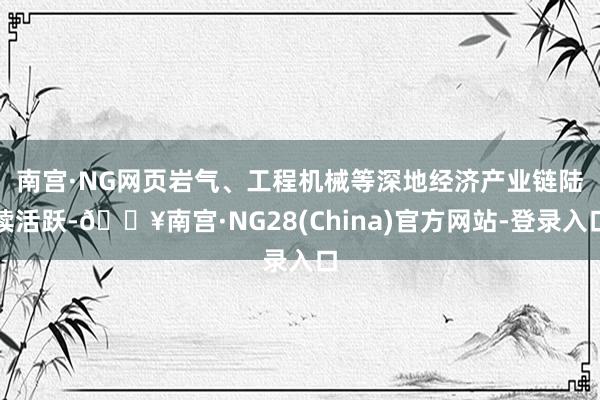 南宫·NG网 页岩气、工程机械等深地经济产业链陆续活跃-🔥南宫·NG28(China)官方网站-登录入口