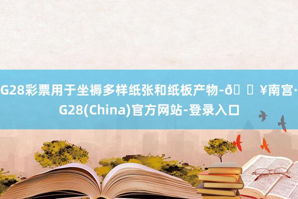 NG28彩票用于坐褥多样纸张和纸板产物-🔥南宫·NG28(China)官方网站-登录入口