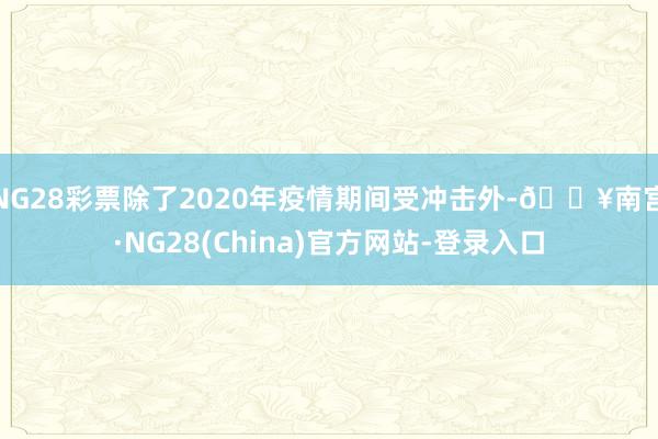 NG28彩票除了2020年疫情期间受冲击外-🔥南宫·NG28(China)官方网站-登录入口