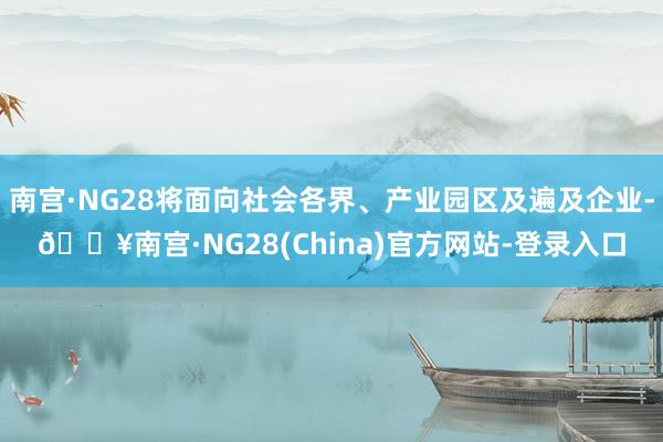 南宫·NG28将面向社会各界、产业园区及遍及企业-🔥南宫·NG28(China)官方网站-登录入口