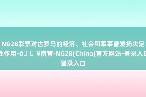 NG28彩票对古罗马的经济、社会和军事曾发扬决定性作用-🔥南宫·NG28(China)官方网站-登录入口