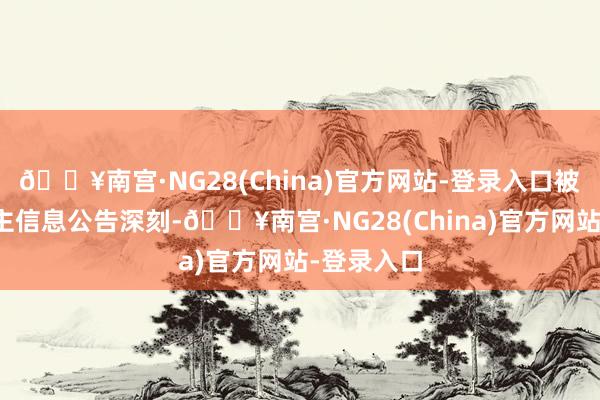🔥南宫·NG28(China)官方网站-登录入口被赏格东谈主信息公告深刻-🔥南宫·NG28(China)官方网站-登录入口