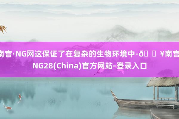 南宫·NG网这保证了在复杂的生物环境中-🔥南宫·NG28(China)官方网站-登录入口
