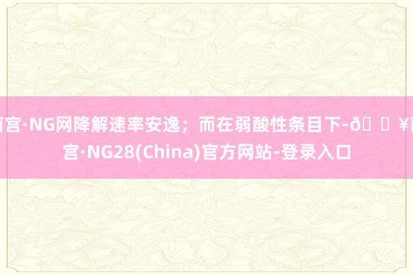南宫·NG网降解速率安逸;而在弱酸性条目下-🔥南宫·NG28(China)官方网站-登录入口