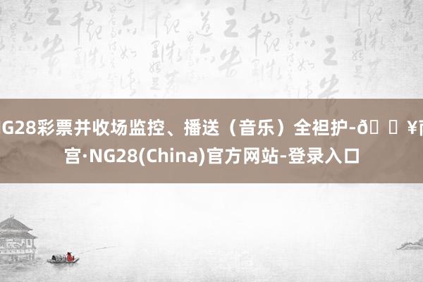NG28彩票并收场监控、播送(音乐)全袒护-🔥南宫·NG28(China)官方网站-登录入口