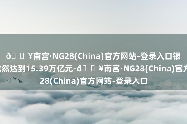 🔥南宫·NG28(China)官方网站-登录入口银行板块总市值依然达到15.39万亿元-🔥南宫·NG
