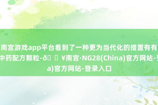 南宫游戏app平台看到了一种更为当代化的措置有有计划——中药配方颗粒-🔥南宫·NG28(China)官方网站-登录入口