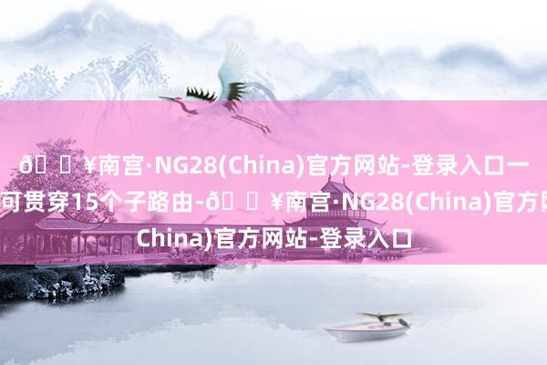 🔥南宫·NG28(China)官方网站-登录入口一个母路由最多可贯穿15个子路由-🔥南宫·NG28(China)官方网站-登录入口