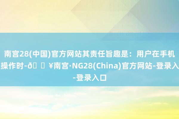 南宫28(中国)官方网站其责任旨趣是:用户在手机上操作时-🔥南宫·NG28(China)官方网站-登录入口