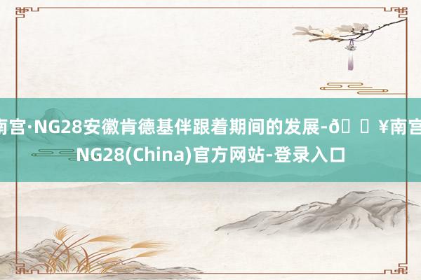 南宫·NG28安徽肯德基伴跟着期间的发展-🔥南宫·NG28(China)官方网站-登录入口
