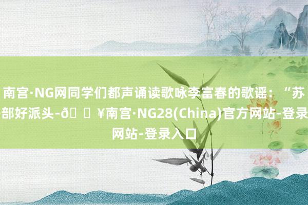 南宫·NG网同学们都声诵读歌咏李富春的歌谣:“苏区干部好派头-🔥南宫·NG28(China)官方网站-登录入口