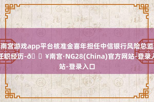 南宫游戏app平台核准金喜年担任中信银行风险总监的任职经历-🔥南宫·NG28(China)官方网站-登录入口