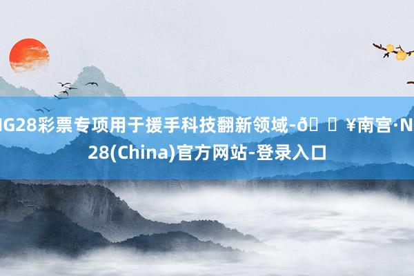 NG28彩票专项用于援手科技翻新领域-🔥南宫·NG28(China)官方网站-登录入口