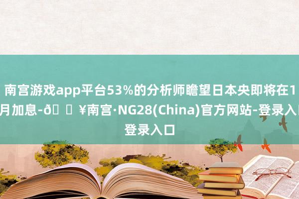 南宫游戏app平台53%的分析师瞻望日本央即将在12月加息-🔥南宫·NG28(China)官方网站-登录入口