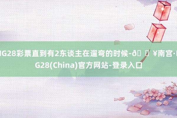 NG28彩票直到有2东谈主在遛弯的时候-🔥南宫·NG28(China)官方网站-登录入口