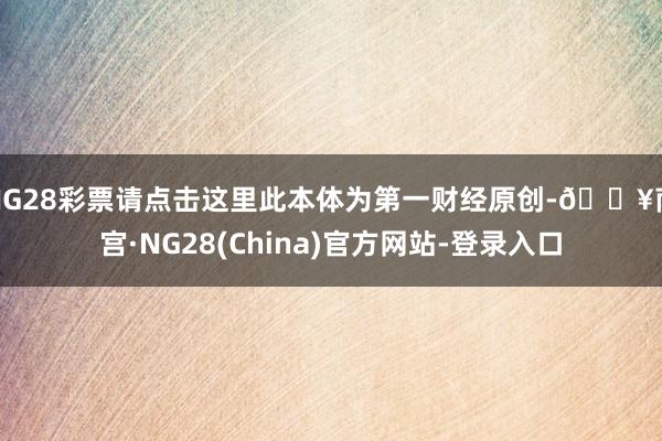 NG28彩票请点击这里此本体为第一财经原创-🔥南宫·NG28(China)官方网站-登录入口