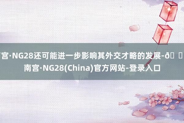 南宫·NG28还可能进一步影响其外交才略的发展-🔥南宫·NG28(China)官方网站-登录入口