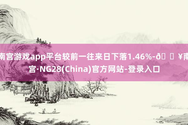 南宫游戏app平台较前一往来日下落1.46%-🔥南宫·NG28(China)官方网站-登录入口