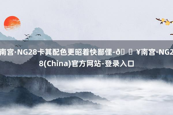 南宫·NG28卡其配色更昭着快鄙俚-🔥南宫·NG28(China)官方网站-登录入口