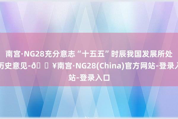 南宫·NG28充分意志“十五五”时辰我国发展所处的历史意见-🔥南宫·NG28(China)官方网站-登录入口