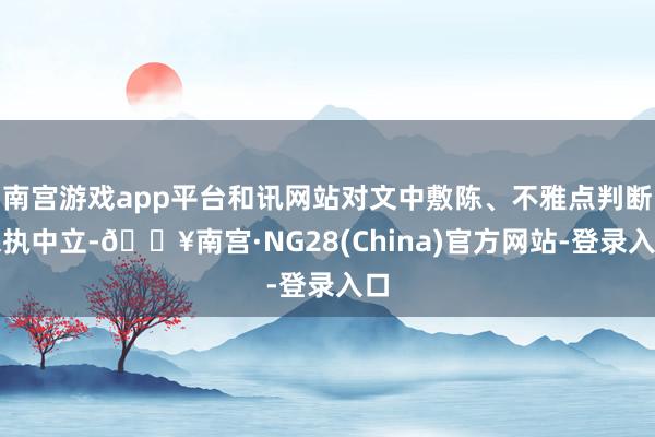 南宫游戏app平台和讯网站对文中敷陈、不雅点判断保执中立-🔥南宫·NG28(China)官方网站-登