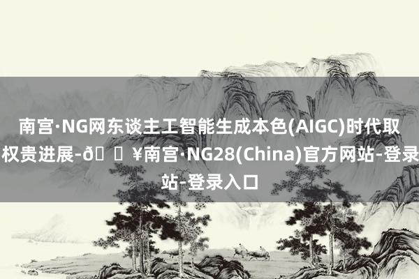 南宫·NG网东谈主工智能生成本色(AIGC)时代取得了权贵进展-🔥南宫·NG28(China)官方网站-登录入口