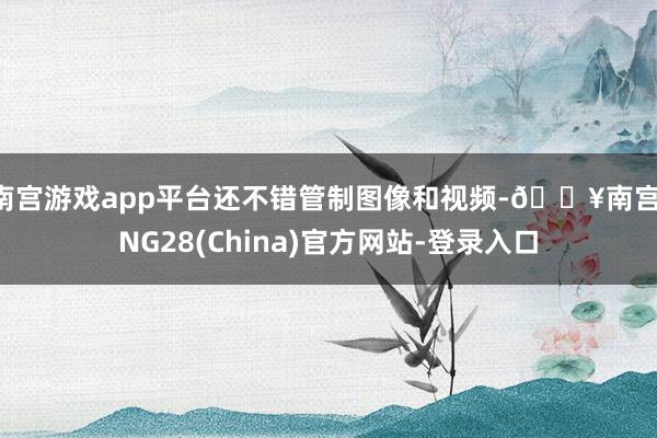 南宫游戏app平台还不错管制图像和视频-🔥南宫·NG28(China)官方网站-登录入口
