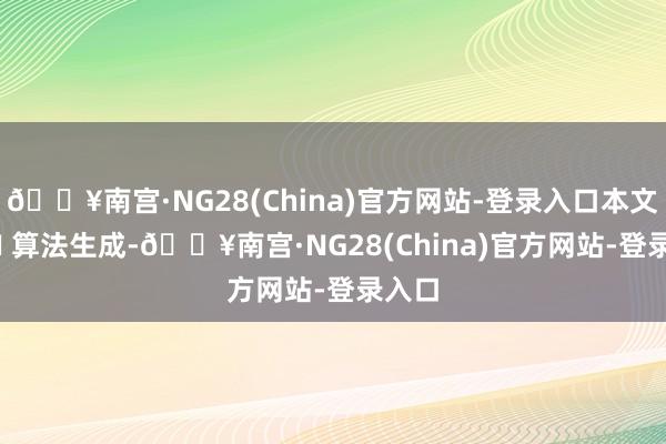 🔥南宫·NG28(China)官方网站-登录入口本文由 AI 算法生成-🔥南宫·NG28(China