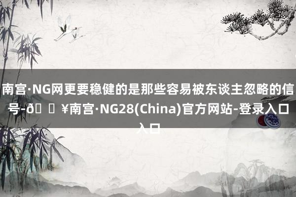 南宫·NG网更要稳健的是那些容易被东谈主忽略的信号-🔥南宫·NG28(China)官方网站-登录入口