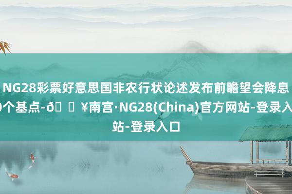 NG28彩票好意思国非农行状论述发布前瞻望会降息50个基点-🔥南宫·NG28(China)官方网站-