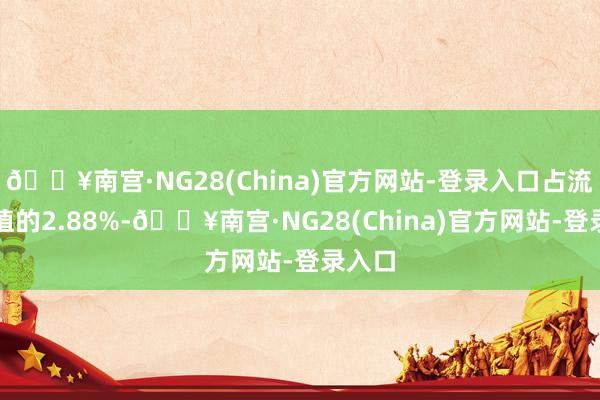 🔥南宫·NG28(China)官方网站-登录入口占流畅市值的2.88%-🔥南宫·NG28(China)官方网站-登录入口