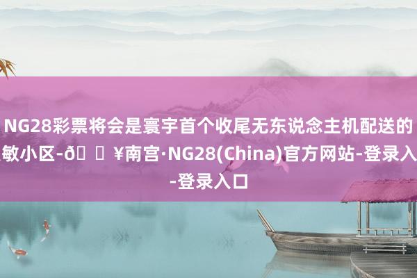 NG28彩票将会是寰宇首个收尾无东说念主机配送的灵敏小区-🔥南宫·NG28(China)官方网站-登