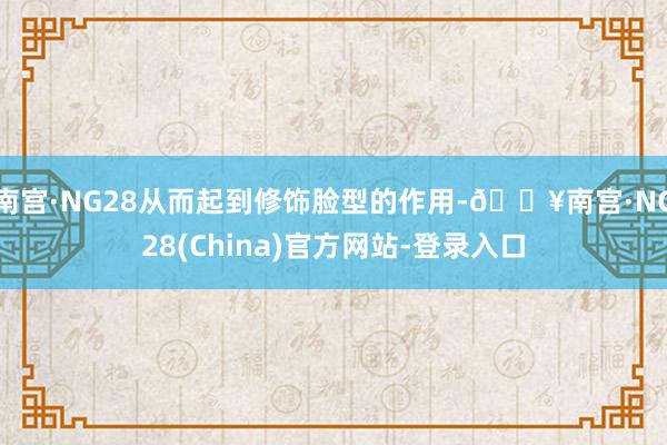 南宫·NG28从而起到修饰脸型的作用-🔥南宫·NG28(China)官方网站-登录入口