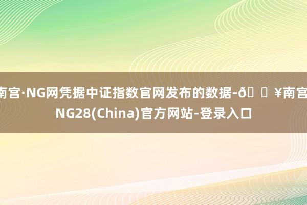 南宫·NG网凭据中证指数官网发布的数据-🔥南宫·NG28(China)官方网站-登录入口