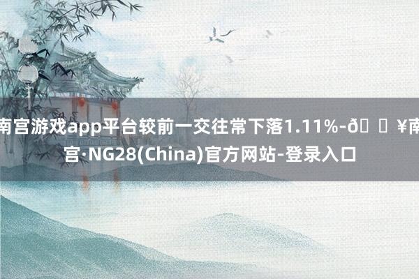 南宫游戏app平台较前一交往常下落1.11%-🔥南宫·NG28(China)官方网站-登录入口