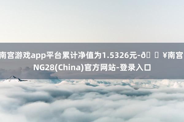 南宫游戏app平台累计净值为1.5326元-🔥南宫·NG28(China)官方网站-登录入口
